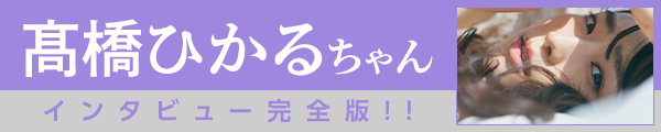 髙橋ひかるちゃんインタビュー完全版を公開!!