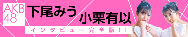 AKB48 下尾みうちゃん＆小栗有以ちゃんインタビュー完全版！